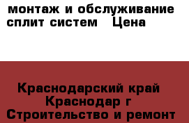 монтаж и обслуживание сплит систем › Цена ­ 1 500 - Краснодарский край, Краснодар г. Строительство и ремонт » Услуги   . Краснодарский край,Краснодар г.